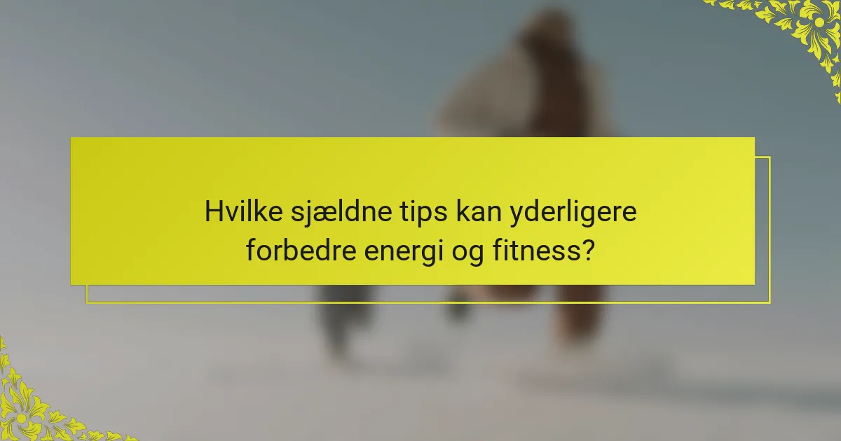 Hvilke sjældne tips kan yderligere forbedre energi og fitness?
