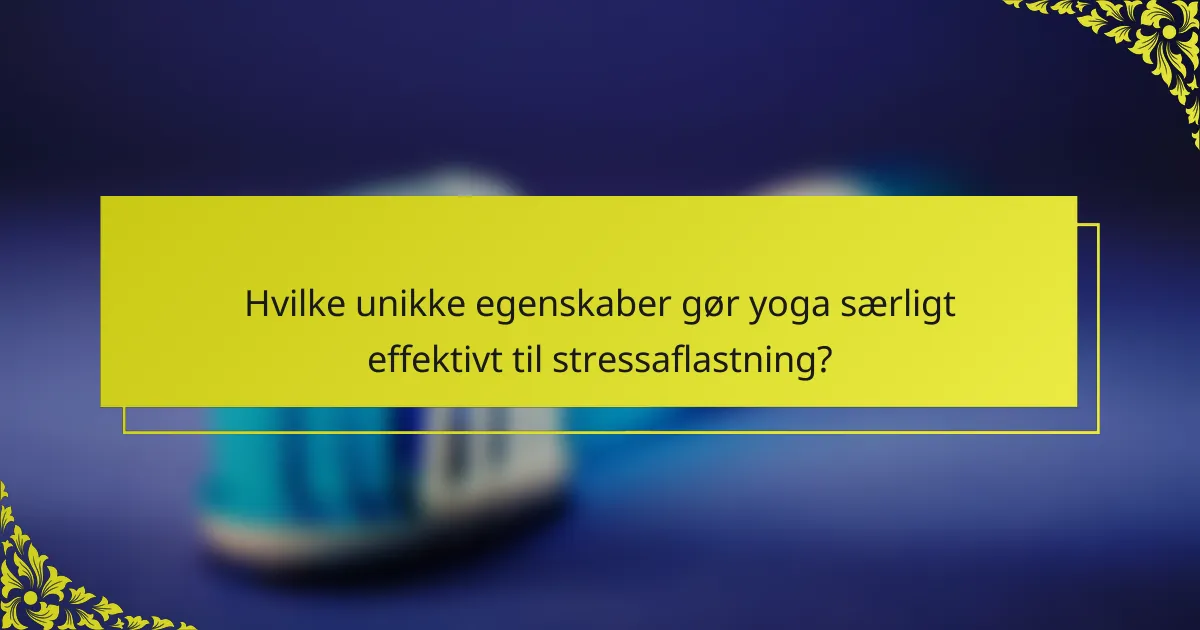 Hvilke unikke egenskaber gør yoga særligt effektivt til stressaflastning?