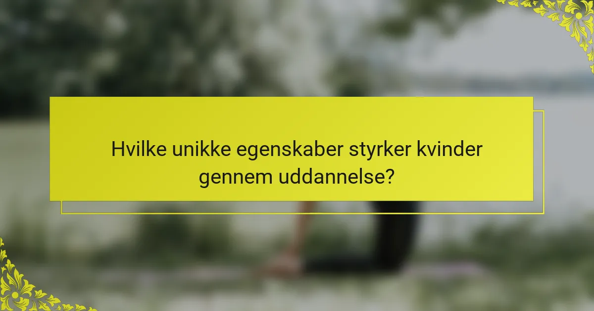 Hvilke unikke egenskaber styrker kvinder gennem uddannelse?