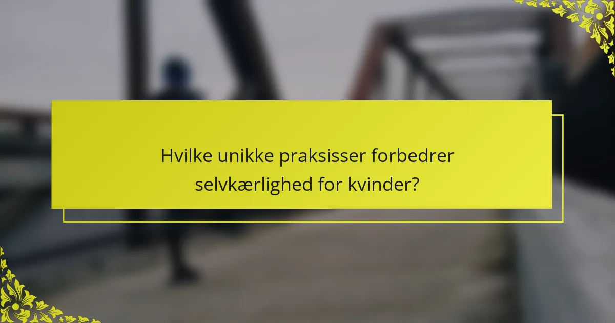 Hvilke unikke praksisser forbedrer selvkærlighed for kvinder?