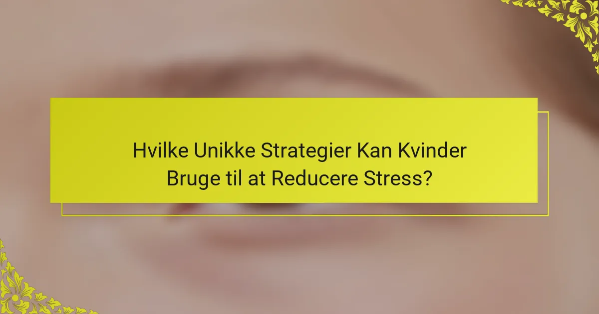 Hvilke Unikke Strategier Kan Kvinder Bruge til at Reducere Stress?