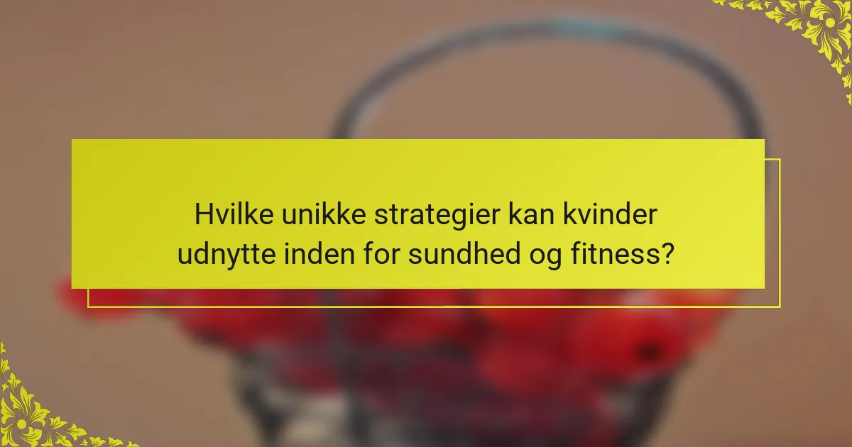 Hvilke unikke strategier kan kvinder udnytte inden for sundhed og fitness?