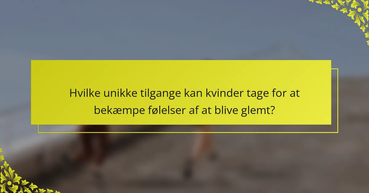 Hvilke unikke tilgange kan kvinder tage for at bekæmpe følelser af at blive glemt?