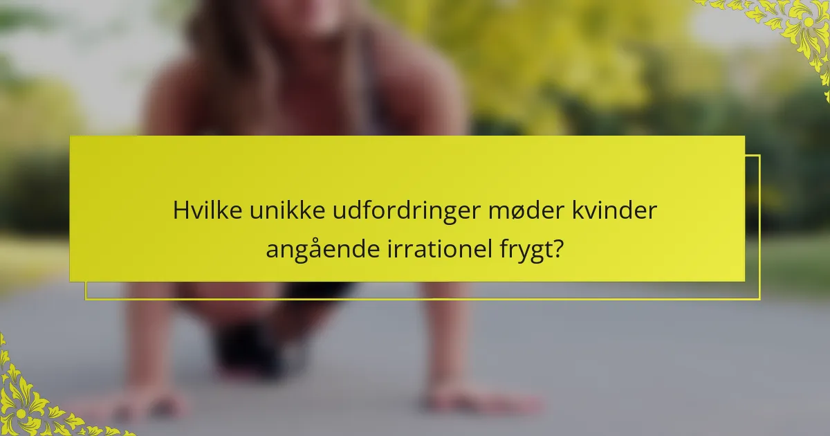 Hvilke unikke udfordringer møder kvinder angående irrationel frygt?