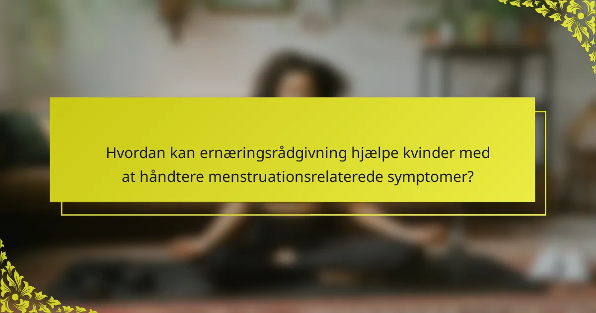 Hvordan kan ernæringsrådgivning hjælpe kvinder med at håndtere menstruationsrelaterede symptomer?