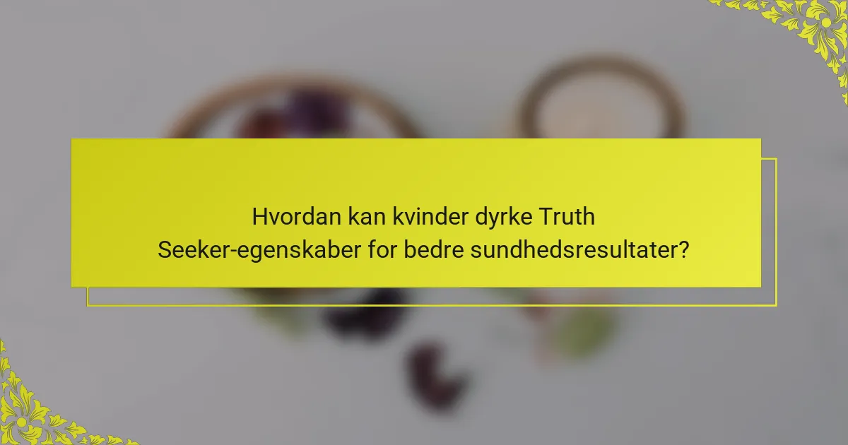 Hvordan kan kvinder dyrke Truth Seeker-egenskaber for bedre sundhedsresultater?