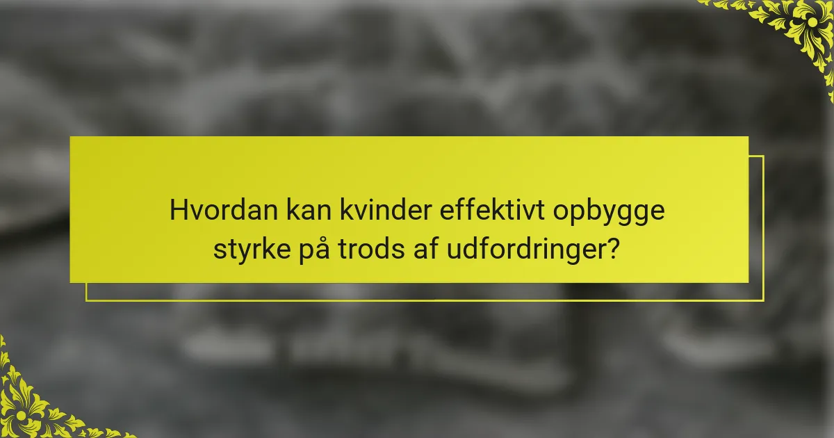 Hvordan kan kvinder effektivt opbygge styrke på trods af udfordringer?