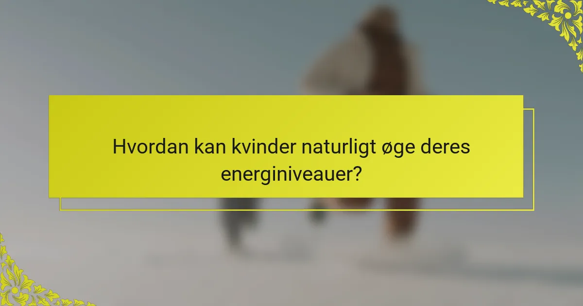 Hvordan kan kvinder naturligt øge deres energiniveauer?