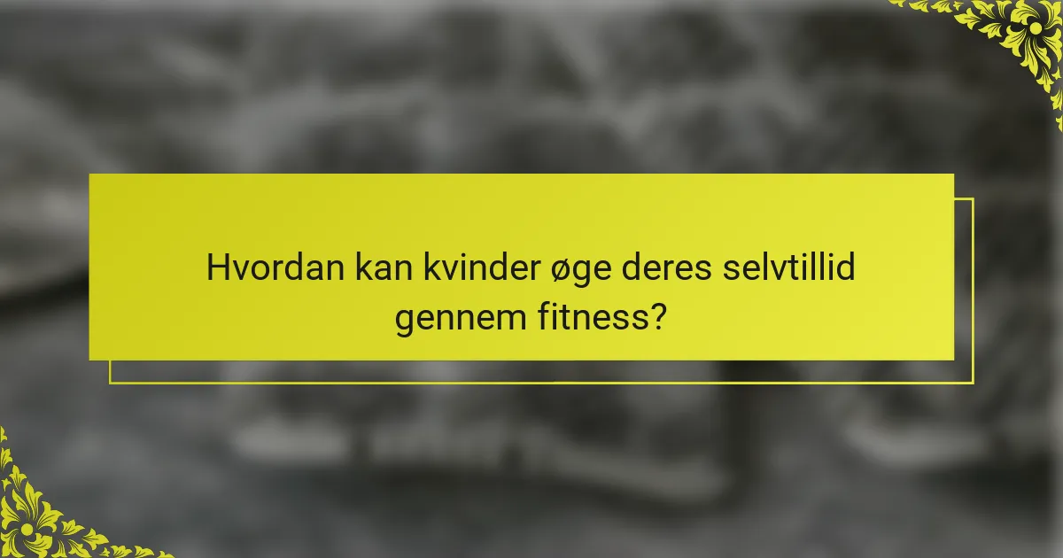 Hvordan kan kvinder øge deres selvtillid gennem fitness?