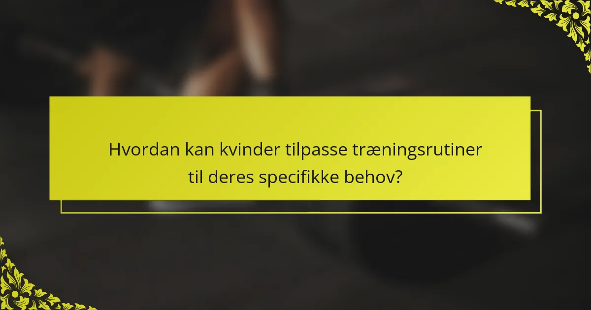 Hvordan kan kvinder tilpasse træningsrutiner til deres specifikke behov?