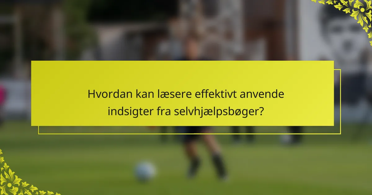 Hvordan kan læsere effektivt anvende indsigter fra selvhjælpsbøger?