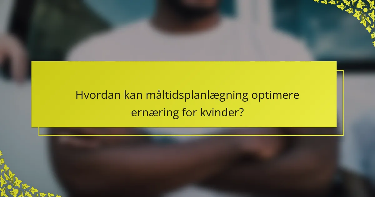 Hvordan kan måltidsplanlægning optimere ernæring for kvinder?