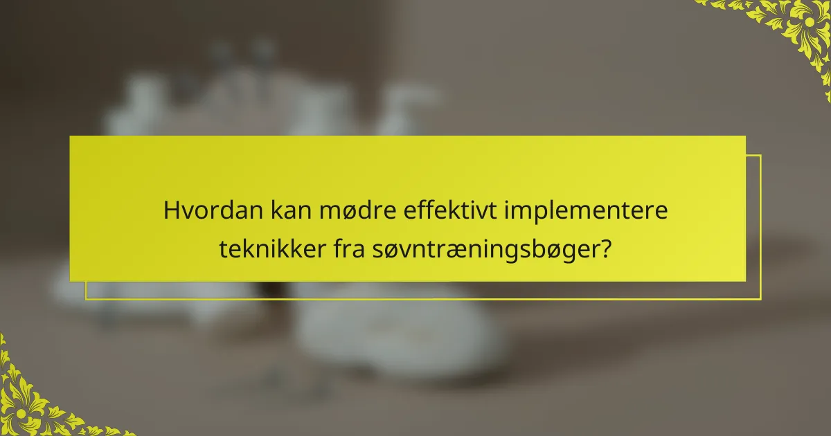 Hvordan kan mødre effektivt implementere teknikker fra søvntræningsbøger?