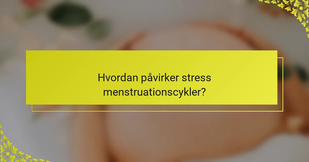 Hvordan påvirker stress menstruationscykler?
