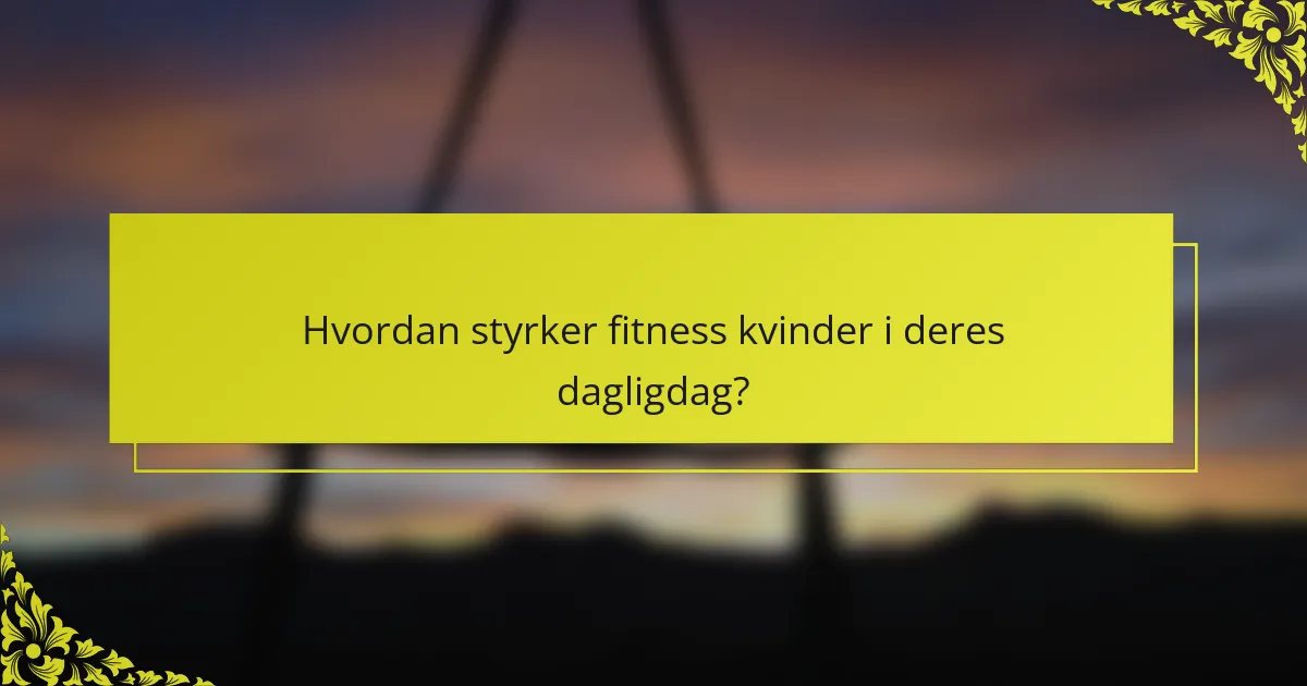 Hvordan styrker fitness kvinder i deres dagligdag?