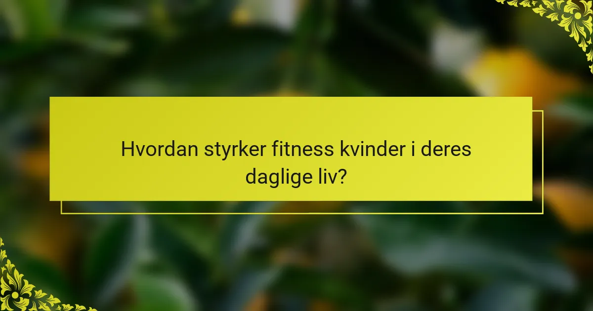 Hvordan styrker fitness kvinder i deres daglige liv?